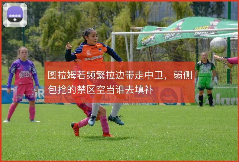 图拉姆若频繁拉边带走中卫，弱侧包抢的禁区空当谁去填补