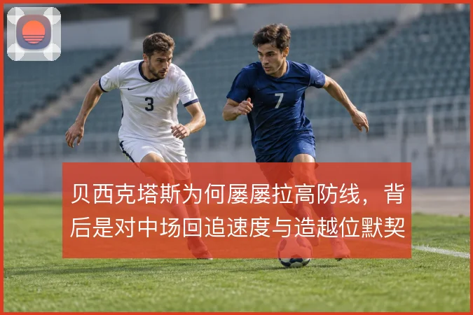 贝西克塔斯为何屡屡拉高防线，背后是对中场回追速度与造越位默契的权衡