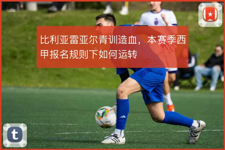 比利亚雷亚尔青训造血，本赛季西甲报名规则下如何运转