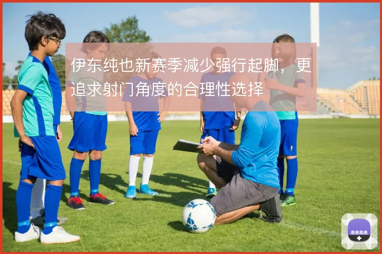 伊东纯也新赛季减少强行起脚，更追求射门角度的合理性选择