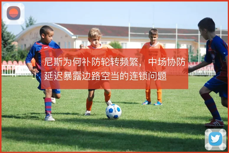 尼斯为何补防轮转频繁，中场协防延迟暴露边路空当的连锁问题