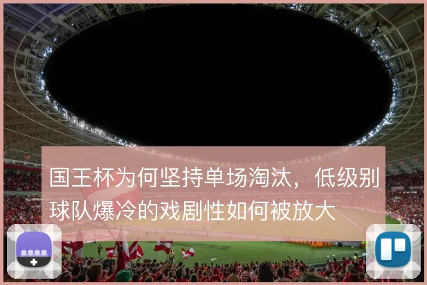 国王杯为何坚持单场淘汰，低级别球队爆冷的戏剧性如何被放大