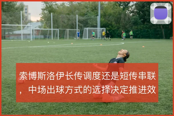索博斯洛伊长传调度还是短传串联，中场出球方式的选择决定推进效率