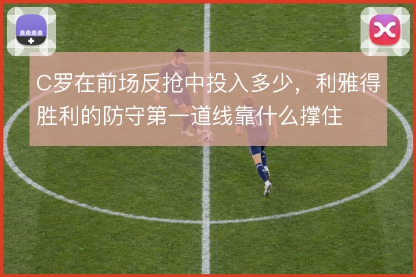 C罗在前场反抢中投入多少，利雅得胜利的防守第一道线靠什么撑住