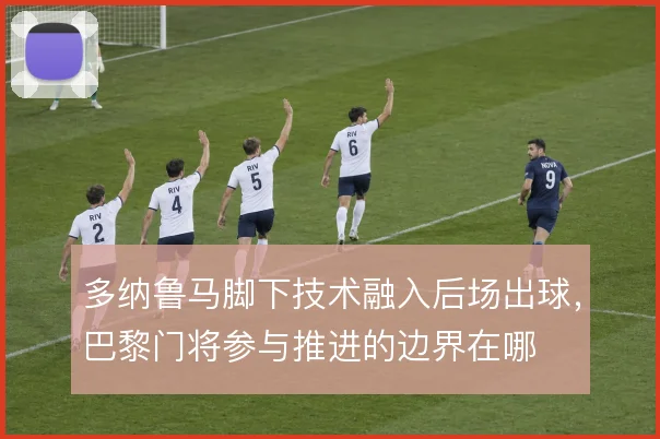 多纳鲁马脚下技术融入后场出球，巴黎门将参与推进的边界在哪