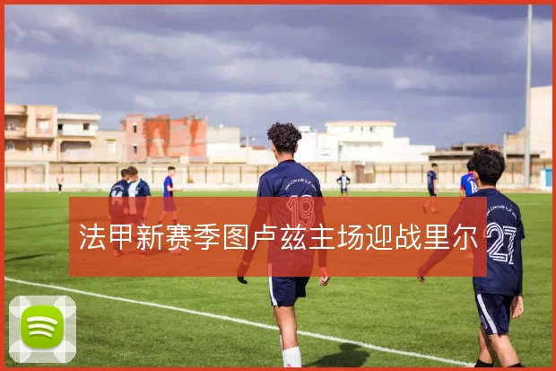 法甲新赛季图卢兹主场迎战里尔