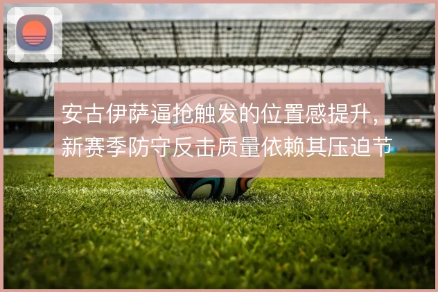 安古伊萨逼抢触发的位置感提升，新赛季防守反击质量依赖其压迫节奏