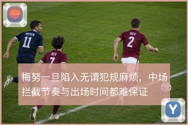 梅努一旦陷入无谓犯规麻烦，中场拦截节奏与出场时间都难保证