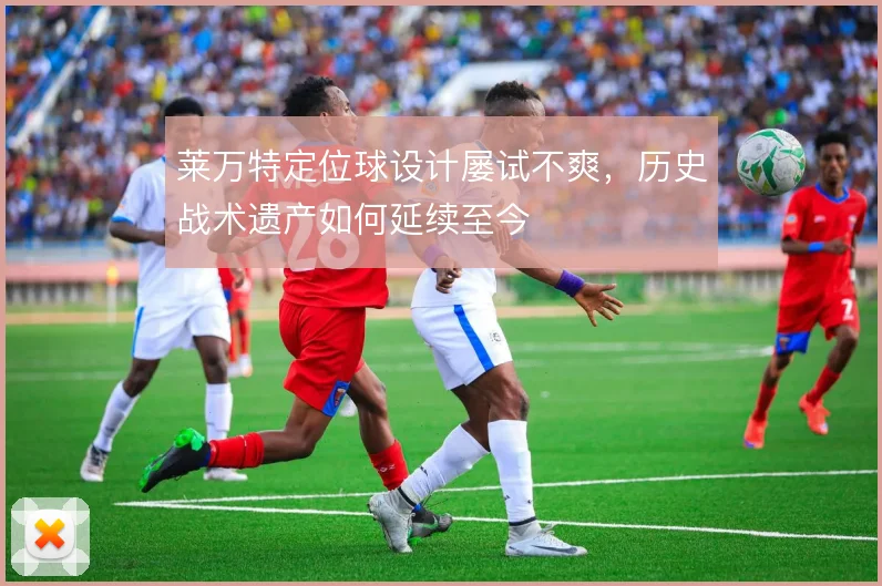 莱万特定位球设计屡试不爽，历史战术遗产如何延续至今