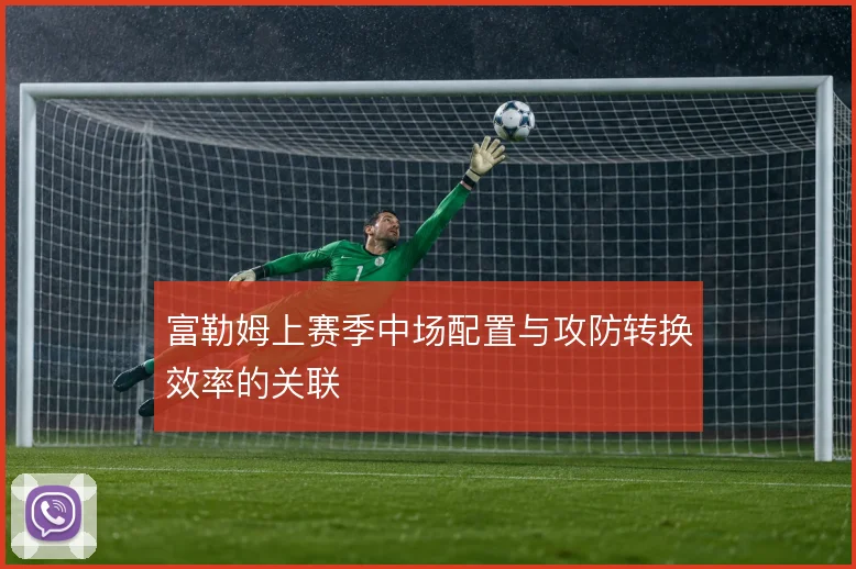 富勒姆上赛季中场配置与攻防转换效率的关联