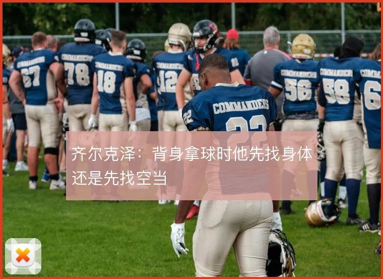 齐尔克泽：背身拿球时他先找身体还是先找空当