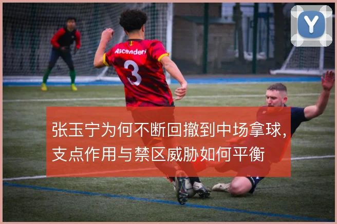 张玉宁为何不断回撤到中场拿球，支点作用与禁区威胁如何平衡