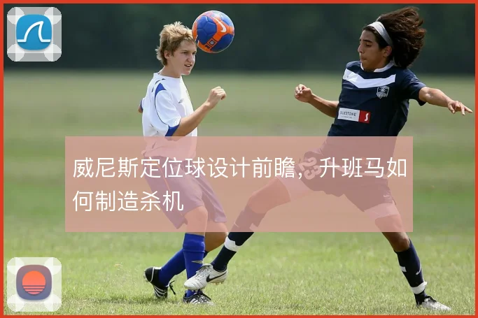 威尼斯定位球设计前瞻，升班马如何制造杀机