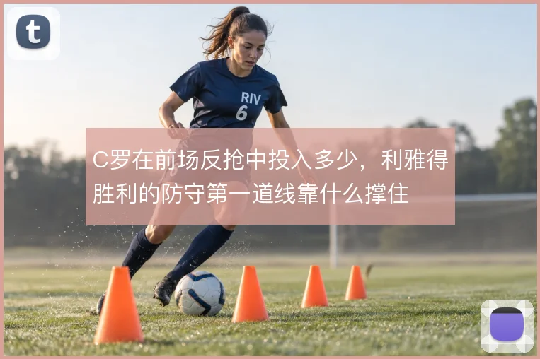 C罗在前场反抢中投入多少，利雅得胜利的防守第一道线靠什么撑住