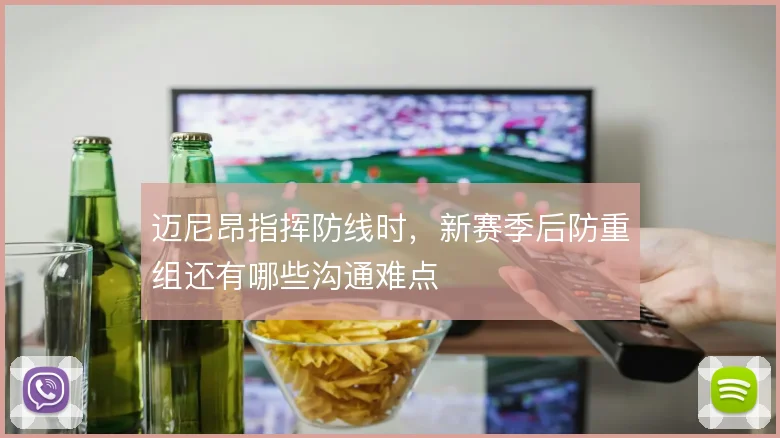 迈尼昂指挥防线时，新赛季后防重组还有哪些沟通难点