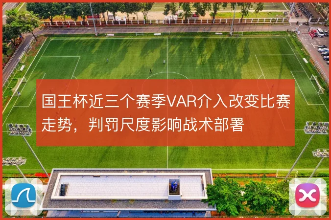 国王杯近三个赛季VAR介入改变比赛走势，判罚尺度影响战术部署