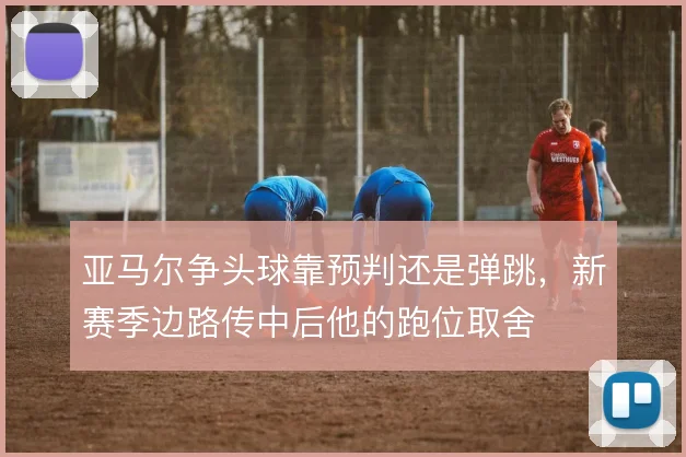 亚马尔争头球靠预判还是弹跳，新赛季边路传中后他的跑位取舍
