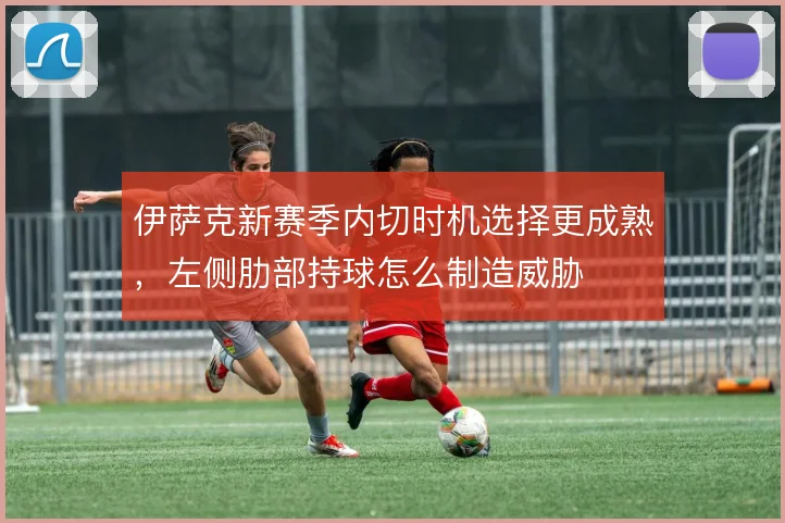 伊萨克新赛季内切时机选择更成熟，左侧肋部持球怎么制造威胁