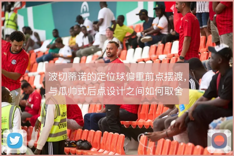 波切蒂诺的定位球偏重前点摆渡，与瓜帅式后点设计之间如何取舍