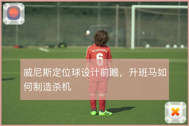 威尼斯定位球设计前瞻，升班马如何制造杀机