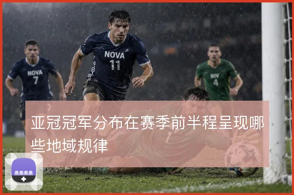 亚冠冠军分布在赛季前半程呈现哪些地域规律