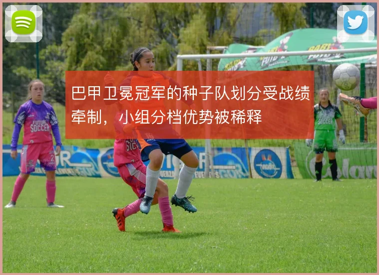 巴甲卫冕冠军的种子队划分受战绩牵制，小组分档优势被稀释