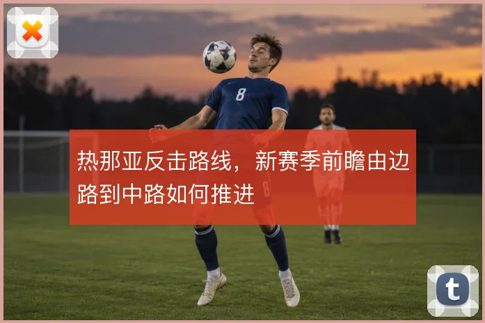 热那亚反击路线，新赛季前瞻由边路到中路如何推进